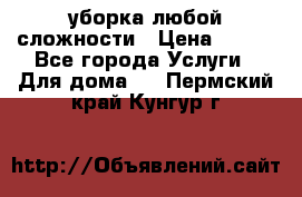 уборка любой сложности › Цена ­ 250 - Все города Услуги » Для дома   . Пермский край,Кунгур г.